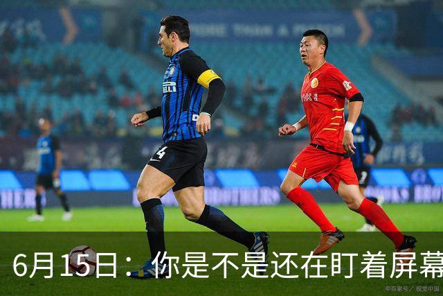 6月15日：你是不是还在盯着屏幕自我催眠，想着中国足球还挺有希望的